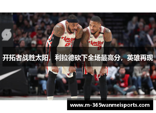 开拓者战胜太阳，利拉德砍下全场最高分，英雄再现