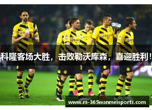科隆客场大胜，击败勒沃库森，喜迎胜利！