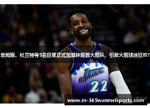 詹姆斯、杜兰特等5名巨星正式加盟休斯敦火箭队，引发火箭球迷狂欢！