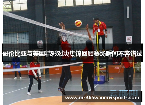 哥伦比亚与美国精彩对决集锦回顾赛场瞬间不容错过